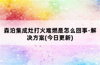 森泊集成灶打火难燃是怎么回事-解决方案(今日更新)