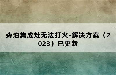 森泊集成灶无法打火-解决方案（2023）已更新