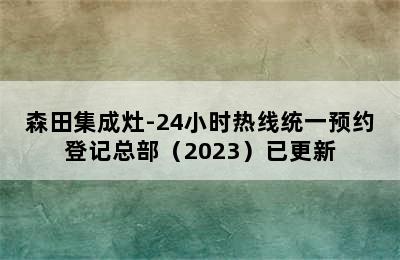 森田集成灶-24小时热线统一预约登记总部（2023）已更新