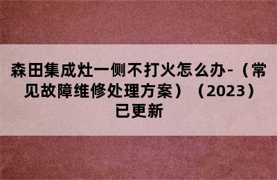 森田集成灶一侧不打火怎么办-（常见故障维修处理方案）（2023）已更新