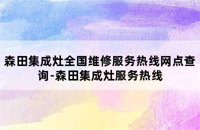 森田集成灶全国维修服务热线网点查询-森田集成灶服务热线