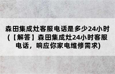 森田集成灶客服电话是多少24小时(【解答】森田集成灶24小时客服电话，响应你家电维修需求)