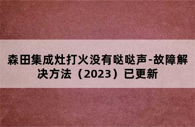 森田集成灶打火没有哒哒声-故障解决方法（2023）已更新