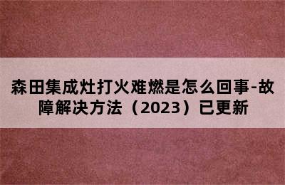 森田集成灶打火难燃是怎么回事-故障解决方法（2023）已更新