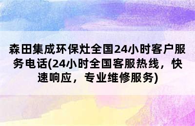 森田集成环保灶全国24小时客户服务电话(24小时全国客服热线，快速响应，专业维修服务)