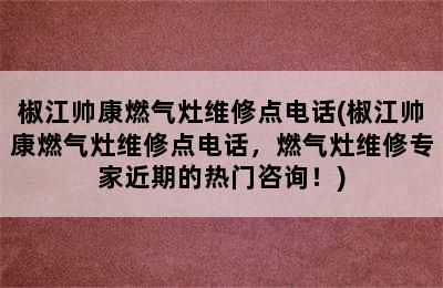 椒江帅康燃气灶维修点电话(椒江帅康燃气灶维修点电话，燃气灶维修专家近期的热门咨询！)