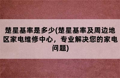 楚星基率是多少(楚星基率及周边地区家电维修中心，专业解决您的家电问题)