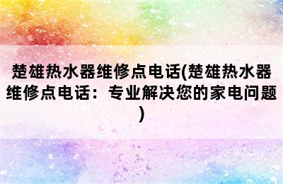 楚雄热水器维修点电话(楚雄热水器维修点电话：专业解决您的家电问题)