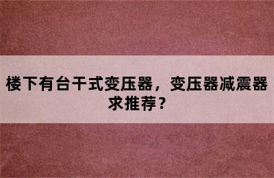 楼下有台干式变压器，变压器减震器求推荐？