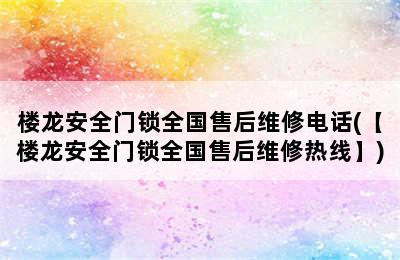 楼龙安全门锁全国售后维修电话(【楼龙安全门锁全国售后维修热线】)