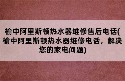 榆中阿里斯顿热水器维修售后电话(榆中阿里斯顿热水器维修电话，解决您的家电问题)