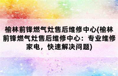 榆林前锋燃气灶售后维修中心(榆林前锋燃气灶售后维修中心：专业维修家电，快速解决问题)