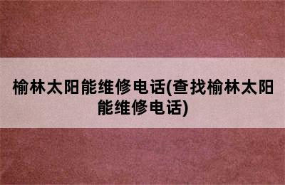 榆林太阳能维修电话(查找榆林太阳能维修电话)