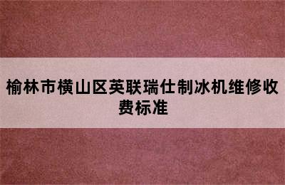 榆林市横山区英联瑞仕制冰机维修收费标准