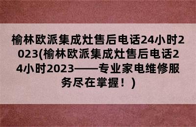 榆林欧派集成灶售后电话24小时2023(榆林欧派集成灶售后电话24小时2023——专业家电维修服务尽在掌握！)