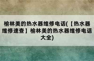 榆林美的热水器维修电话(【热水器维修速查】榆林美的热水器维修电话大全)