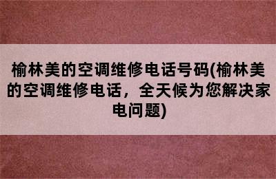 榆林美的空调维修电话号码(榆林美的空调维修电话，全天候为您解决家电问题)