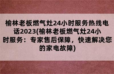 榆林老板燃气灶24小时服务热线电话2023(榆林老板燃气灶24小时服务：专家售后保障，快速解决您的家电故障)