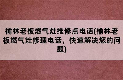 榆林老板燃气灶维修点电话(榆林老板燃气灶修理电话，快速解决您的问题)