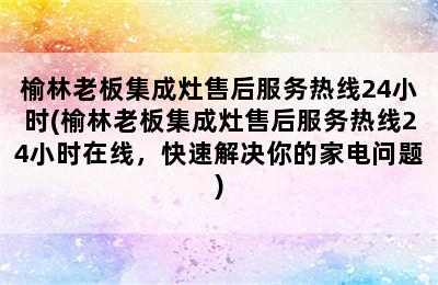 榆林老板集成灶售后服务热线24小时(榆林老板集成灶售后服务热线24小时在线，快速解决你的家电问题)