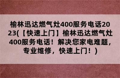 榆林迅达燃气灶400服务电话2023(【快速上门】榆林迅达燃气灶400服务电话！解决您家电难题，专业维修，快速上门！)