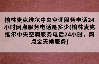 榆林麦克维尔中央空调服务电话24小时网点服务电话是多少(榆林麦克维尔中央空调服务电话24小时，网点全天候服务)