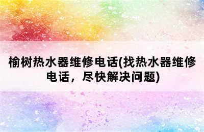 榆树热水器维修电话(找热水器维修电话，尽快解决问题)