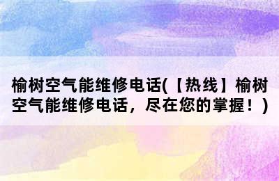 榆树空气能维修电话(【热线】榆树空气能维修电话，尽在您的掌握！)