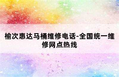 榆次惠达马桶维修电话-全国统一维修网点热线