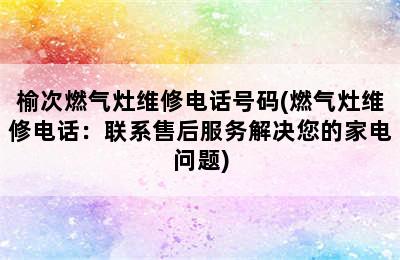 榆次燃气灶维修电话号码(燃气灶维修电话：联系售后服务解决您的家电问题)