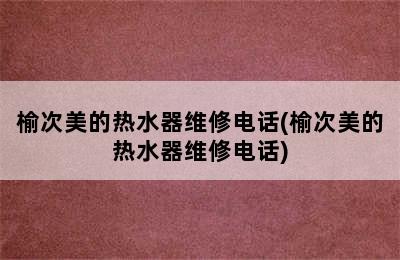 榆次美的热水器维修电话(榆次美的热水器维修电话)