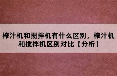 榨汁机和搅拌机有什么区别，榨汁机和搅拌机区别对比【分析】