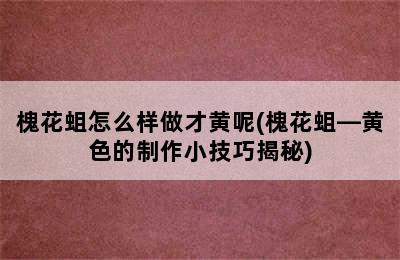 槐花蛆怎么样做才黄呢(槐花蛆―黄色的制作小技巧揭秘)