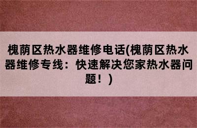 槐荫区热水器维修电话(槐荫区热水器维修专线：快速解决您家热水器问题！)