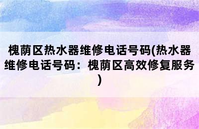 槐荫区热水器维修电话号码(热水器维修电话号码：槐荫区高效修复服务)