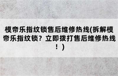 模帝乐指纹锁售后维修热线(拆解模帝乐指纹锁？立即拨打售后维修热线！)