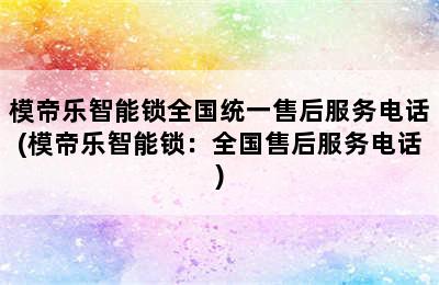 模帝乐智能锁全国统一售后服务电话(模帝乐智能锁：全国售后服务电话)