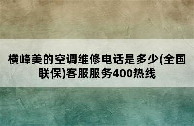 横峰美的空调维修电话是多少(全国联保)客服服务400热线