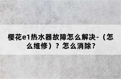 樱花e1热水器故障怎么解决-（怎么维修）？怎么消除？