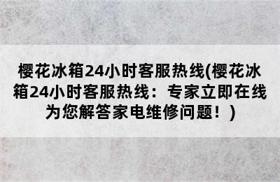 樱花冰箱24小时客服热线(樱花冰箱24小时客服热线：专家立即在线为您解答家电维修问题！)