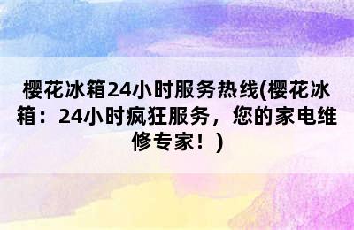 樱花冰箱24小时服务热线(樱花冰箱：24小时疯狂服务，您的家电维修专家！)