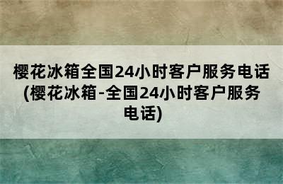 樱花冰箱全国24小时客户服务电话(樱花冰箱-全国24小时客户服务电话)