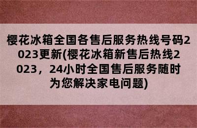 樱花冰箱全国各售后服务热线号码2023更新(樱花冰箱新售后热线2023，24小时全国售后服务随时为您解决家电问题)