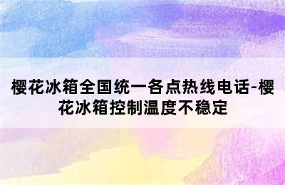 樱花冰箱全国统一各点热线电话-樱花冰箱控制温度不稳定