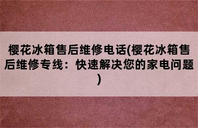 樱花冰箱售后维修电话(樱花冰箱售后维修专线：快速解决您的家电问题)