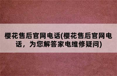 樱花售后官网电话(樱花售后官网电话，为您解答家电维修疑问)