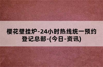 樱花壁挂炉-24小时热线统一预约登记总部-(今日-资讯)