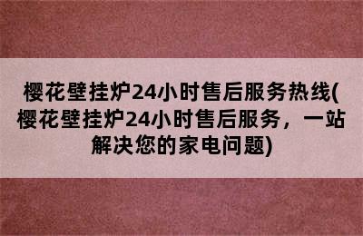 樱花壁挂炉24小时售后服务热线(樱花壁挂炉24小时售后服务，一站解决您的家电问题)