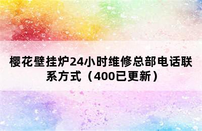 樱花壁挂炉24小时维修总部电话联系方式（400已更新）