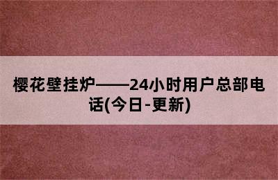 樱花壁挂炉——24小时用户总部电话(今日-更新)